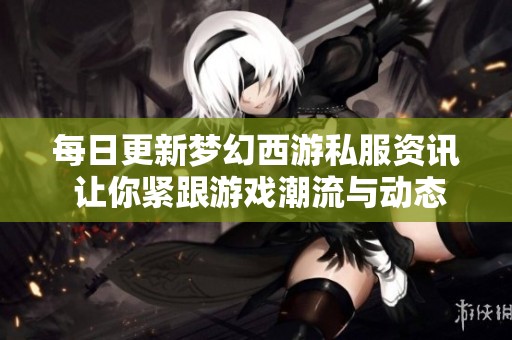 每日更新梦幻西游私服资讯 让你紧跟游戏潮流与动态