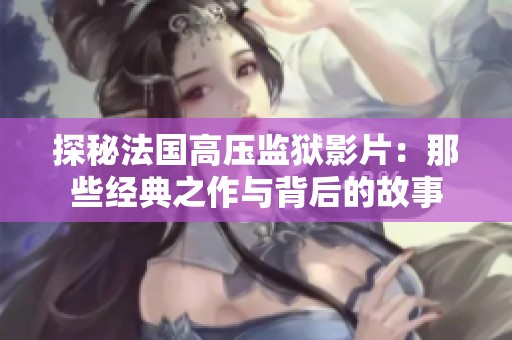 探秘法国高压监狱影片：那些经典之作与背后的故事