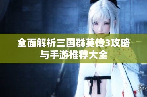 全面解析三国群英传3攻略与手游推荐大全