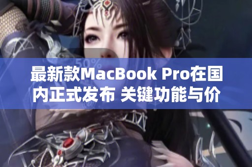 最新款MacBook Pro在国内正式发布 关键功能与价格揭秘