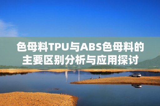 色母料TPU与ABS色母料的主要区别分析与应用探讨