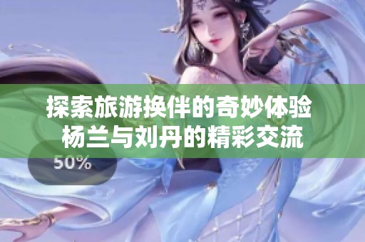 探索旅游换伴的奇妙体验 杨兰与刘丹的精彩交流