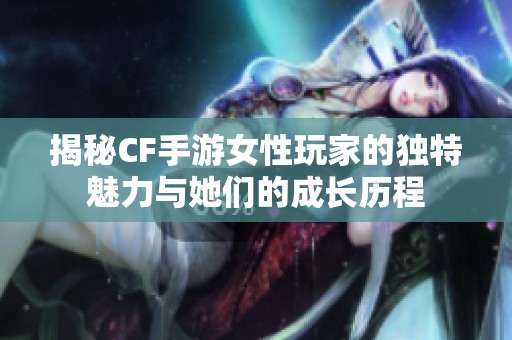 揭秘CF手游女性玩家的独特魅力与她们的成长历程
