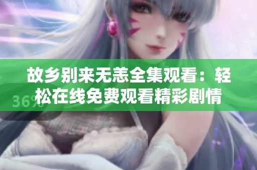 故乡别来无恙全集观看：轻松在线免费观看精彩剧情