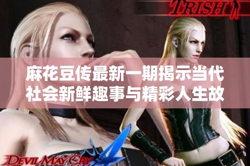 麻花豆传最新一期揭示当代社会新鲜趣事与精彩人生故事