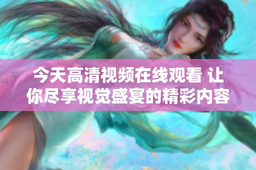 今天高清视频在线观看 让你尽享视觉盛宴的精彩内容