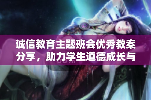诚信教育主题班会优秀教案分享，助力学生道德成长与诚实发展
