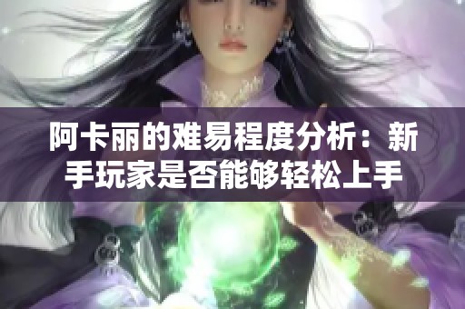 阿卡丽的难易程度分析：新手玩家是否能够轻松上手