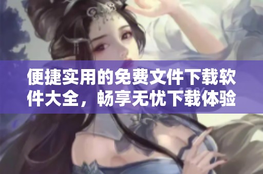 便捷实用的免费文件下载软件大全，畅享无忧下载体验