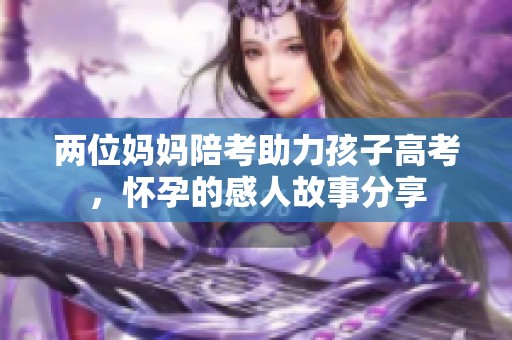 两位妈妈陪考助力孩子高考，怀孕的感人故事分享