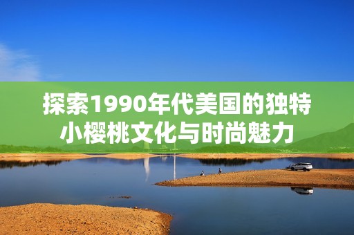 探索1990年代美国的独特小樱桃文化与时尚魅力