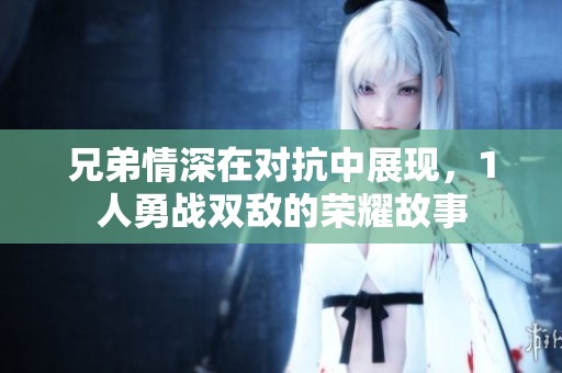 兄弟情深在对抗中展现，1人勇战双敌的荣耀故事