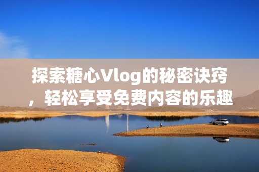 探索糖心Vlog的秘密诀窍，轻松享受免费内容的乐趣