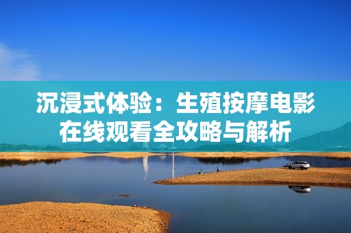 沉浸式体验：生殖按摩电影在线观看全攻略与解析