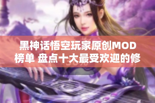 黑神话悟空玩家原创MOD榜单 盘点十大最受欢迎的修改器与重制内容