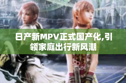 日产新MPV正式国产化,引领家庭出行新风潮