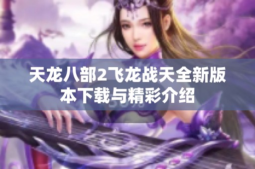 天龙八部2飞龙战天全新版本下载与精彩介绍
