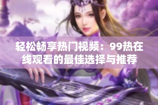 轻松畅享热门视频：99热在线观看的最佳选择与推荐