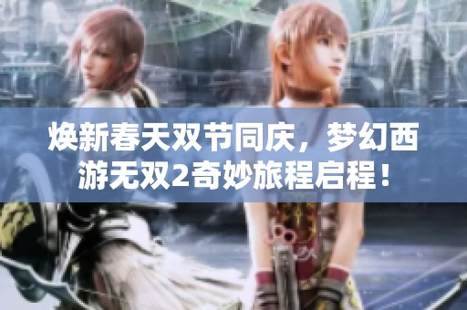 焕新春天双节同庆，梦幻西游无双2奇妙旅程启程！