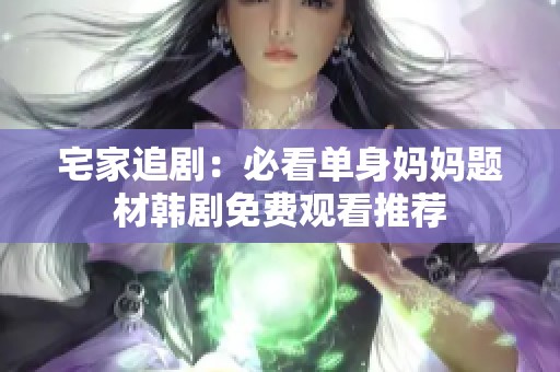 宅家追剧：必看单身妈妈题材韩剧免费观看推荐