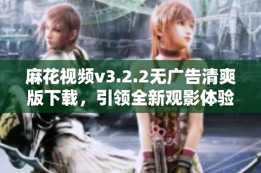 麻花视频v3.2.2无广告清爽版下载，引领全新观影体验