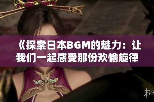 《探索日本BGM的魅力：让我们一起感受那份欢愉旋律》