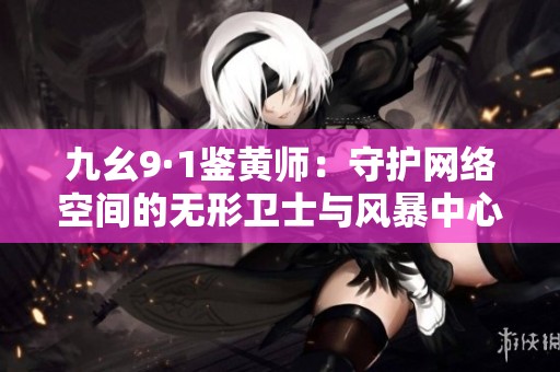 九幺9·1鉴黄师：守护网络空间的无形卫士与风暴中心