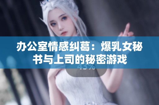 办公室情感纠葛：爆乳女秘书与上司的秘密游戏