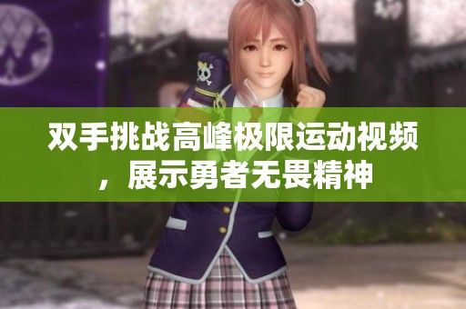 双手挑战高峰极限运动视频，展示勇者无畏精神