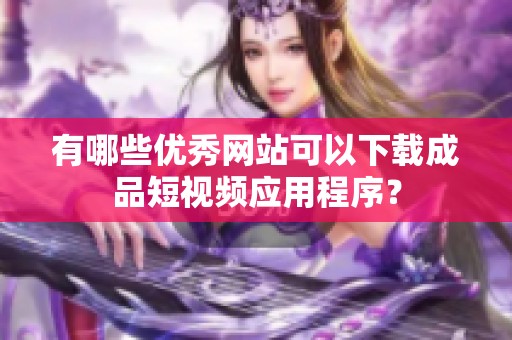 有哪些优秀网站可以下载成品短视频应用程序？