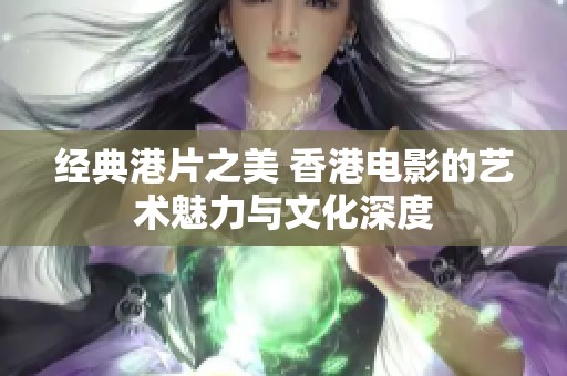 经典港片之美 香港电影的艺术魅力与文化深度