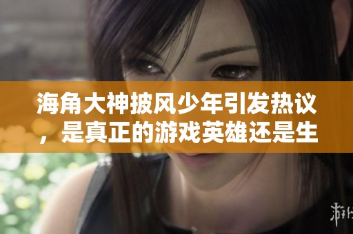 海角大神披风少年引发热议，是真正的游戏英雄还是生活中的传奇人物