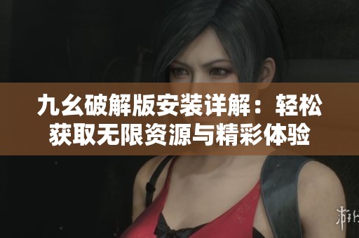 九幺破解版安装详解：轻松获取无限资源与精彩体验