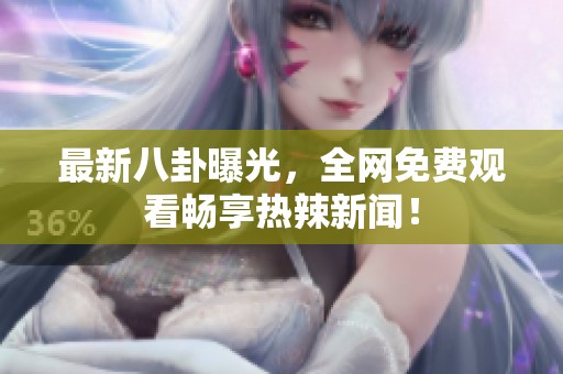 最新八卦曝光，全网免费观看畅享热辣新闻！