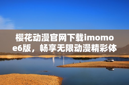 樱花动漫官网下载imomoe6版，畅享无限动漫精彩体验