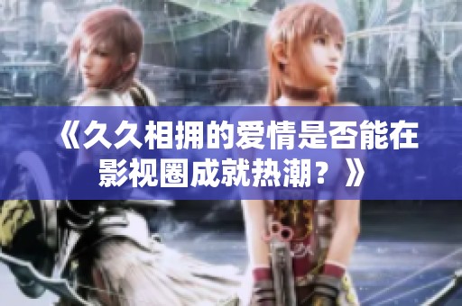 《久久相拥的爱情是否能在影视圈成就热潮？》