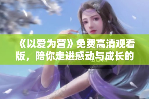 《以爱为营》免费高清观看版，陪你走进感动与成长的故事