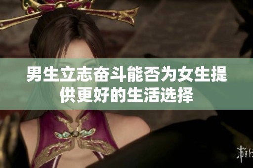 男生立志奋斗能否为女生提供更好的生活选择