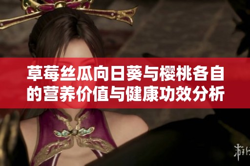 草莓丝瓜向日葵与樱桃各自的营养价值与健康功效分析