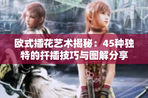 欧式插花艺术揭秘：45种独特的扦插技巧与图解分享