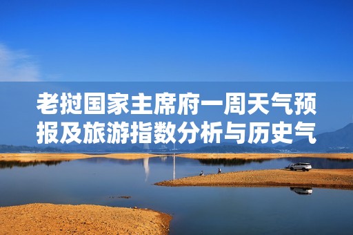 老挝国家主席府一周天气预报及旅游指数分析与历史气温对比