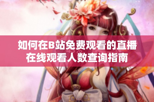 如何在B站免费观看的直播在线观看人数查询指南