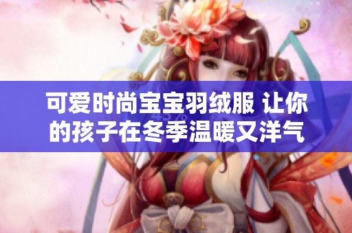 可爱时尚宝宝羽绒服 让你的孩子在冬季温暖又洋气