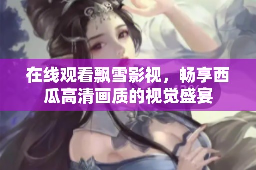 在线观看飘雪影视，畅享西瓜高清画质的视觉盛宴