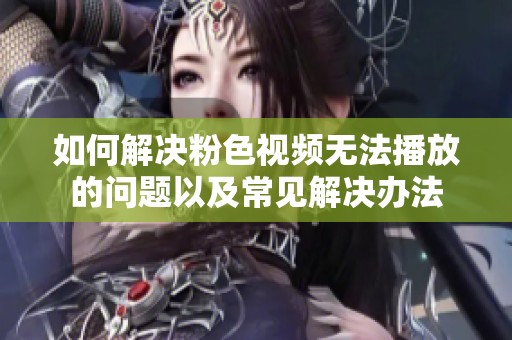 如何解决粉色视频无法播放的问题以及常见解决办法