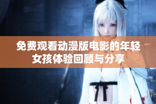 免费观看动漫版电影的年轻女孩体验回顾与分享