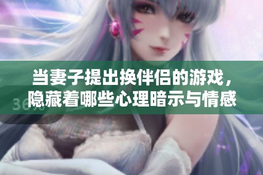 当妻子提出换伴侣的游戏，隐藏着哪些心理暗示与情感需求