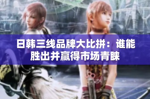 日韩三线品牌大比拼：谁能胜出并赢得市场青睐