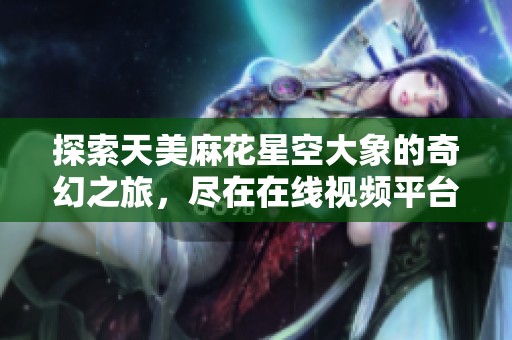 探索天美麻花星空大象的奇幻之旅，尽在在线视频平台