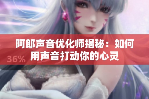 阿郎声音优化师揭秘：如何用声音打动你的心灵